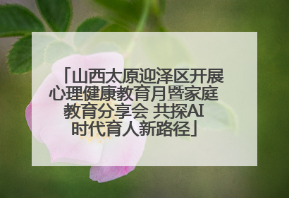 山西太原迎泽区开展心理健康教育月暨家庭教育分享会 共探AI时代育人新路径