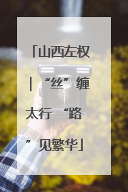 山西左权｜“丝”缠太行 “路”见繁华