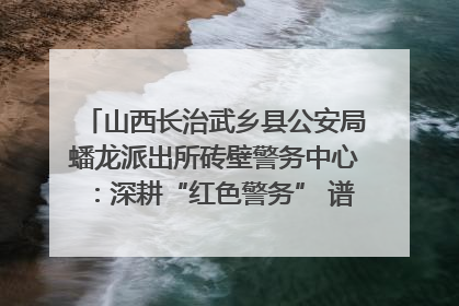 山西长治武乡县公安局蟠龙派出所砖壁警务中心：深耕“红色警务” 谱写“平安答卷”