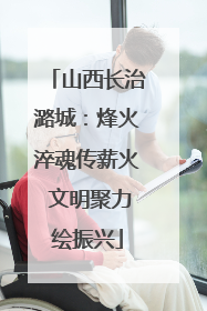 山西长治潞城：烽火淬魂传薪火 文明聚力绘振兴