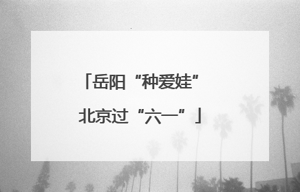 岳阳“种爱娃” 北京过“六一”