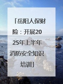 岳阳人保财险：开展2025年上半年消防安全知识培训