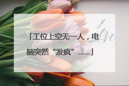 工位上空无一人，电脑突然“发疯”……