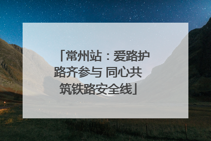 常州站：爱路护路齐参与 同心共筑铁路安全线
