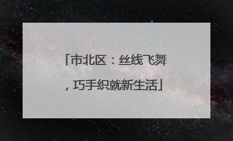市北区：丝线飞舞，巧手织就新生活