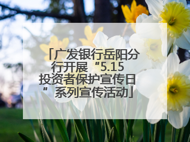 广发银行岳阳分行开展“5.15投资者保护宣传日”系列宣传活动