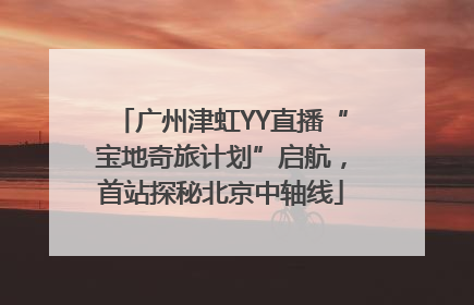 广州津虹YY直播“宝地奇旅计划”启航，首站探秘北京中轴线