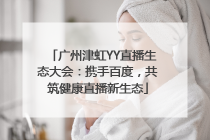 广州津虹YY直播生态大会：携手百度，共筑健康直播新生态