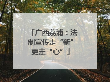 广西荔浦：法制宣传走“新”更走“心”