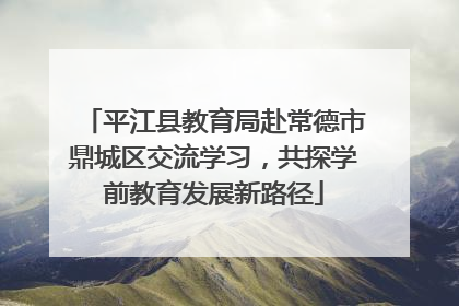 平江县教育局赴常德市鼎城区交流学习，共探学前教育发展新路径