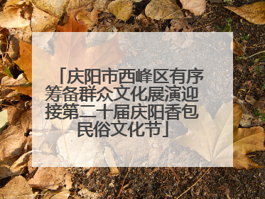 庆阳市西峰区有序筹备群众文化展演迎接第二十届庆阳香包民俗文化节
