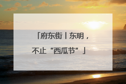 府东街丨东明，不止“西瓜节”