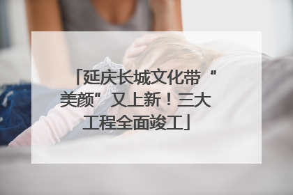 延庆长城文化带“美颜”又上新！三大工程全面竣工