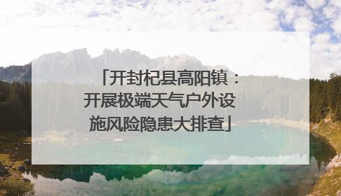 开封杞县高阳镇：开展极端天气户外设施风险隐患大排查