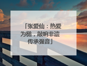 张爱仙：热爱为槌，敲响非遗传承强音