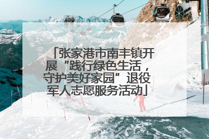 张家港市南丰镇开展“践行绿色生活，守护美好家园”退役军人志愿服务活动