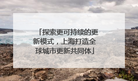 探索更可持续的更新模式，上海打造全球城市更新共同体