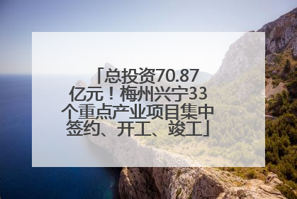 总投资70.87亿元！梅州兴宁33个重点产业项目集中签约、开工、竣工