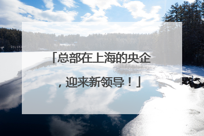 总部在上海的央企，迎来新领导！