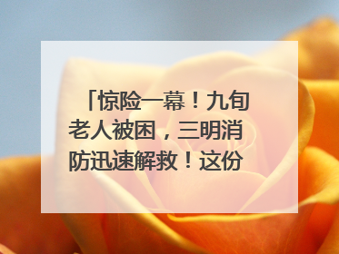 惊险一幕！九旬老人被困，三明消防迅速解救！这份居家老人消防安全指南请立刻收藏