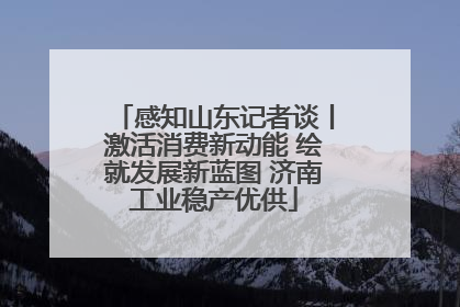 感知山东记者谈丨激活消费新动能 绘就发展新蓝图 济南工业稳产优供
