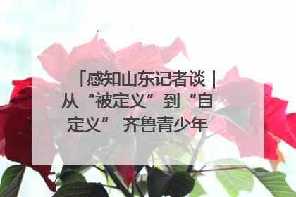 感知山东记者谈｜从“被定义”到“自定义” 齐鲁青少年书写时代新篇