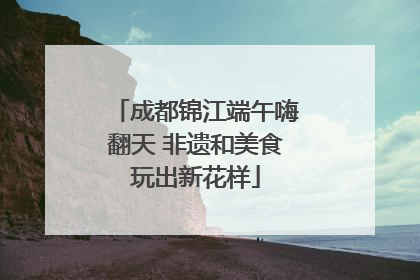 成都锦江端午嗨翻天 非遗和美食玩出新花样