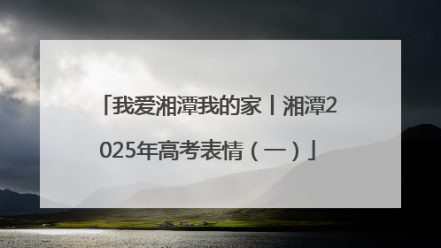 我爱湘潭我的家丨湘潭2025年高考表情（一）