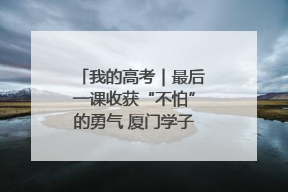 我的高考｜最后一课收获“不怕”的勇气 厦门学子万里同风赴新程