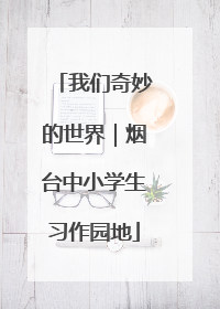 我们奇妙的世界｜烟台中小学生习作园地