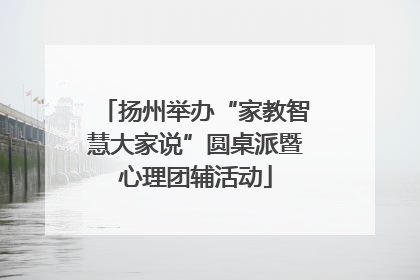 扬州举办“家教智慧大家说”圆桌派暨心理团辅活动
