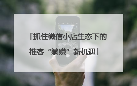 抓住微信小店生态下的推客“躺赚”新机遇