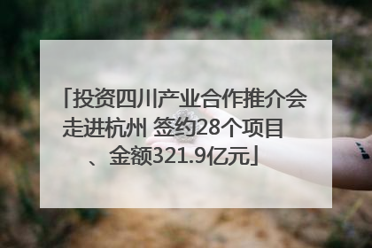 投资四川产业合作推介会走进杭州 签约28个项目、金额321.9亿元