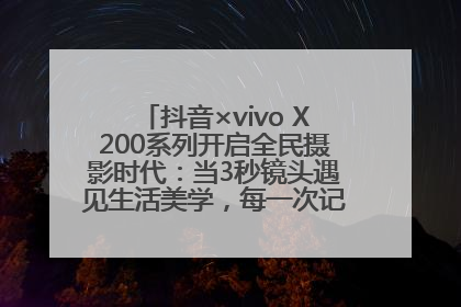 抖音×vivo X200系列开启全民摄影时代：当3秒镜头遇见生活美学，每一次记录都是时代的光