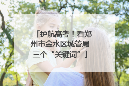 护航高考！看郑州市金水区城管局三个“关键词”