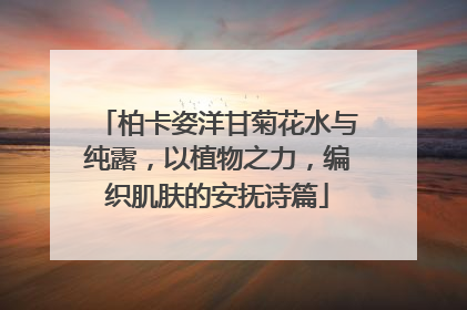 柏卡姿洋甘菊花水与纯露，以植物之力，编织肌肤的安抚诗篇