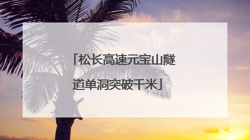 松长高速元宝山隧道单洞突破千米