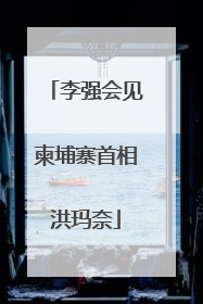 李强会见柬埔寨首相洪玛奈