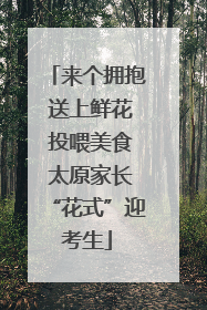 来个拥抱 送上鲜花 投喂美食 太原家长“花式”迎考生