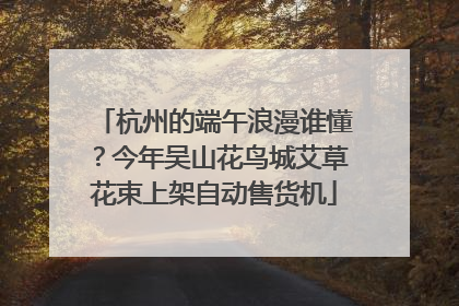杭州的端午浪漫谁懂？今年吴山花鸟城艾草花束上架自动售货机