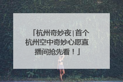 杭州奇妙夜∣首个杭州空中奇妙心愿直播间抢先看！