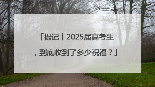 摄记丨2025届高考生，到底收到了多少祝福？