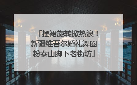 摆裙旋转掀热浪！新疆维吾尔婚礼舞圈粉泰山脚下老街坊