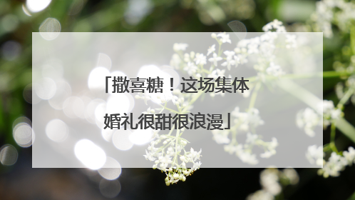 撒喜糖！这场集体婚礼很甜很浪漫