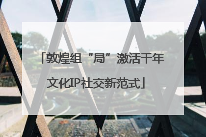 敦煌组“局”激活千年文化IP社交新范式