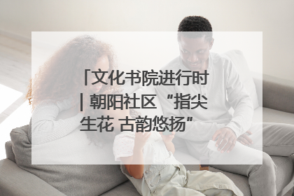 文化书院进行时｜朝阳社区“指尖生花 古韵悠扬”公益课堂开课了