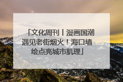 文化周刊丨漫画国潮遇见老街烟火！海口墙绘点亮城市肌理