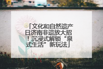 文化和自然遗产日济南非遗放大招！沉浸式解锁“泉式生活”新玩法