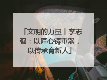 文明的力量丨李志强：以匠心铸重器，以传承育新人
