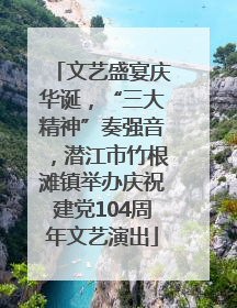 文艺盛宴庆华诞，“三大精神”奏强音，潜江市竹根滩镇举办庆祝建党104周年文艺演出